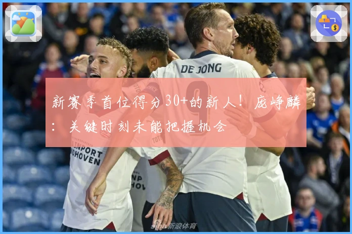 新赛季首位得分30+的新人！庞峥麟：关键时刻未能把握机会