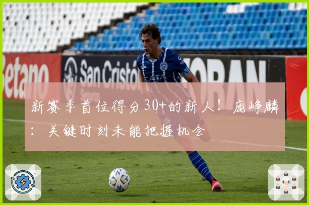 新赛季首位得分30+的新人！庞峥麟：关键时刻未能把握机会