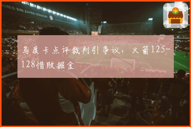 乌度卡点评裁判引争议，火箭125-128惜败掘金