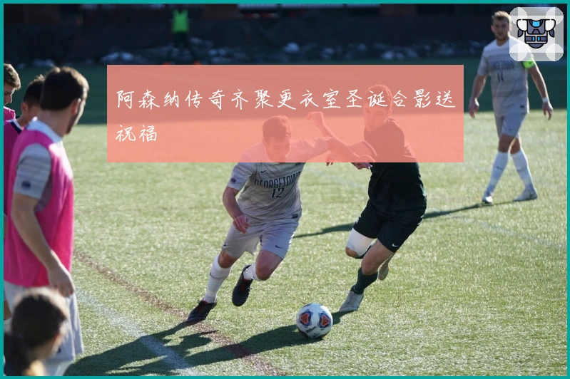 阿森纳传奇齐聚更衣室圣诞合影送祝福