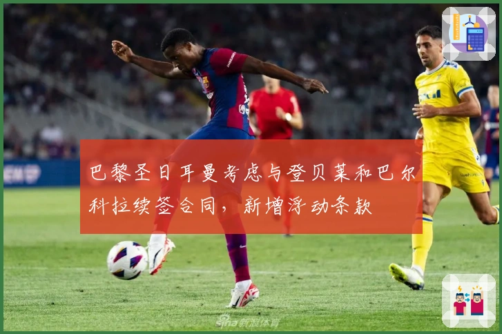 巴黎圣日耳曼考虑与登贝莱和巴尔科拉续签合同，新增浮动条款