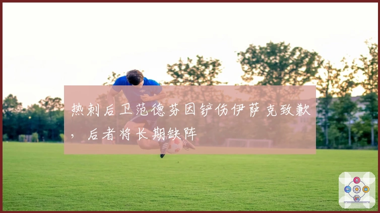 热刺后卫范德芬因铲伤伊萨克致歉，后者将长期缺阵