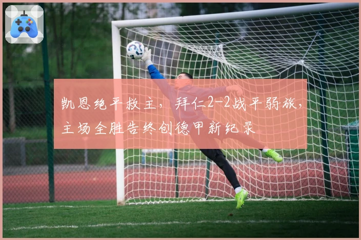 凯恩绝平救主，拜仁2-2战平弱旅，主场全胜告终创德甲新纪录