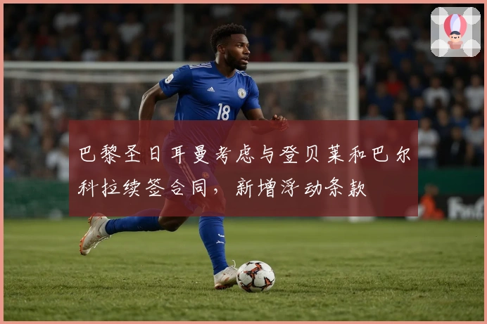 巴黎圣日耳曼考虑与登贝莱和巴尔科拉续签合同，新增浮动条款