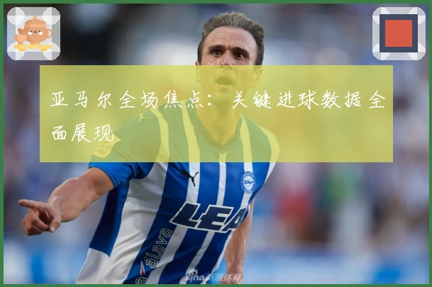 亚马尔全场焦点：关键进球数据全面展现